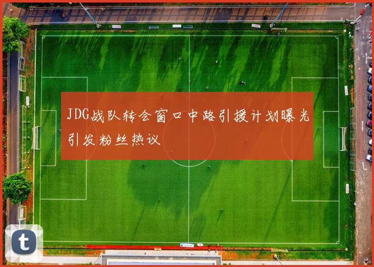 JDG战队转会窗口中路引援计划曝光引发粉丝热议
