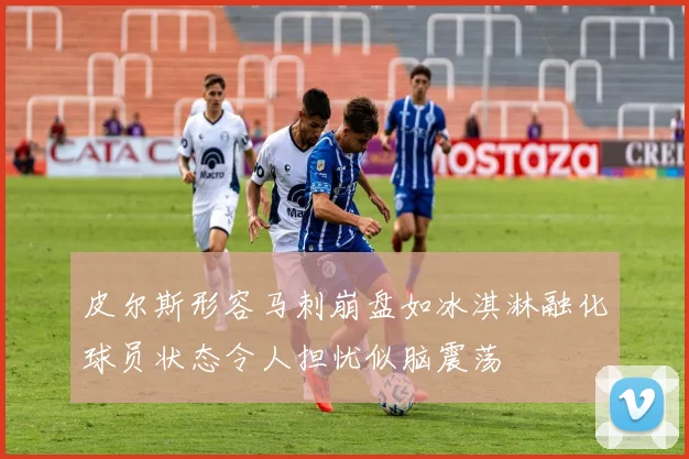 皮尔斯形容马刺崩盘如冰淇淋融化球员状态令人担忧似脑震荡