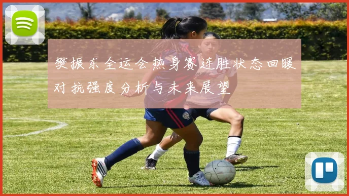 樊振东全运会热身赛连胜状态回暖对抗强度分析与未来展望