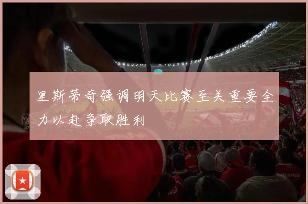 里斯蒂奇强调明天比赛至关重要全力以赴争取胜利