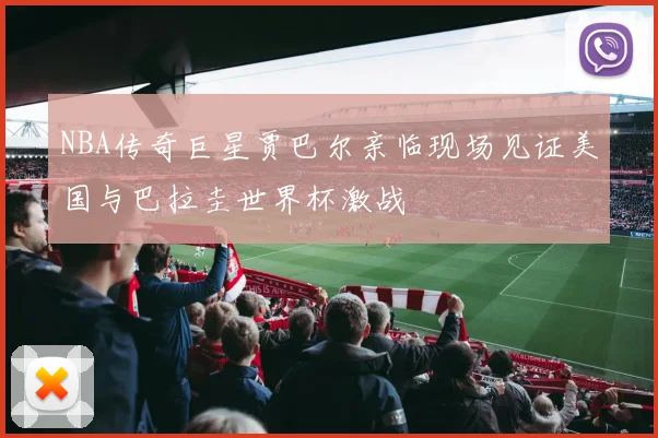 NBA传奇巨星贾巴尔亲临现场见证美国与巴拉圭世界杯激战