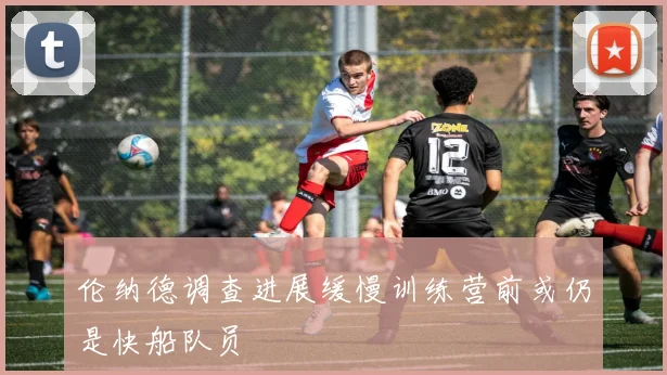 伦纳德调查进展缓慢训练营前或仍是快船队员