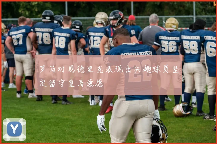 罗马对恩德里克表现出兴趣球员坚定留守皇马意愿